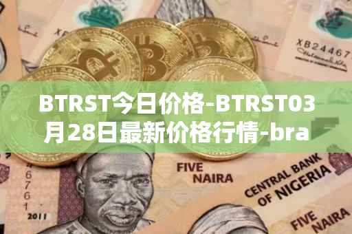 BTRST今日价格-BTRST03月28日最新价格行情-braintrust最新走势消息