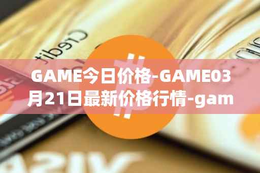 GAME今日价格-GAME03月21日最新价格行情-gamestarter最新走势消息