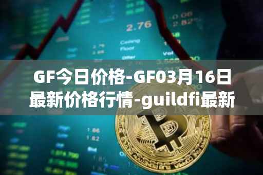 GF今日价格-GF03月16日最新价格行情-guildfi最新走势消息