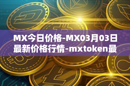 MX今日价格-MX03月03日最新价格行情-mxtoken最新走势消息