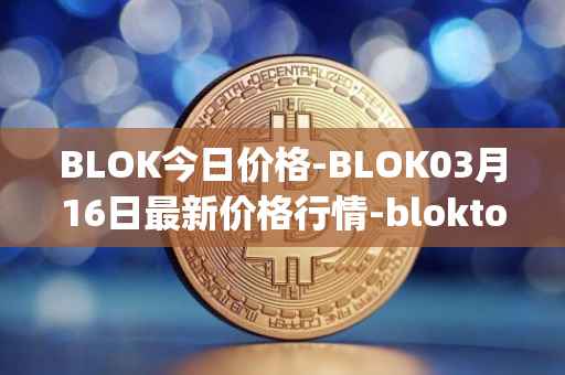 BLOK今日价格-BLOK03月16日最新价格行情-bloktopia最新走势消息