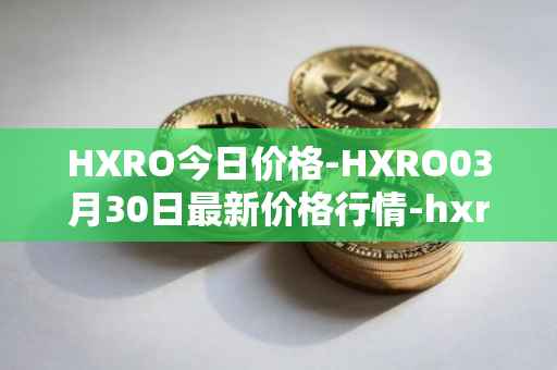 HXRO今日价格-HXRO03月30日最新价格行情-hxro最新走势消息