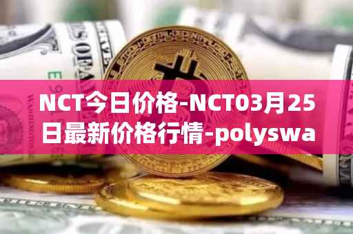 NCT今日价格-NCT03月25日最新价格行情-polyswarm最新走势消息