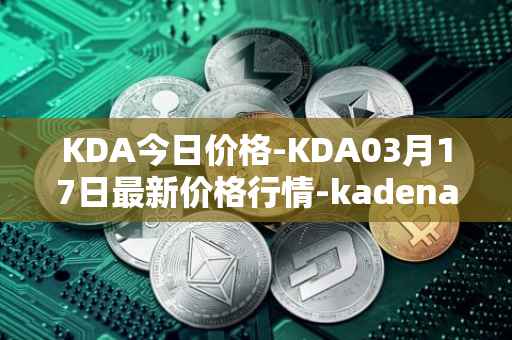 KDA今日价格-KDA03月17日最新价格行情-kadena最新走势消息