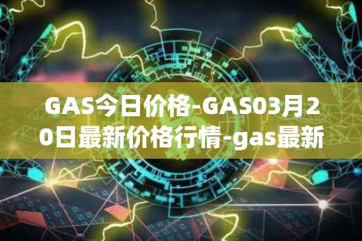 GAS今日价格-GAS03月20日最新价格行情-gas最新走势消息