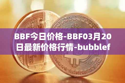 BBF今日价格-BBF03月20日最新价格行情-bubblefong最新走势消息