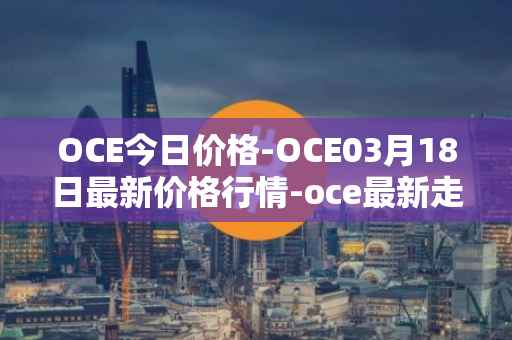 OCE今日价格-OCE03月18日最新价格行情-oce最新走势消息