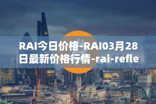 RAI今日价格-RAI03月28日最新价格行情-rai-reflex-index最新走势消息
