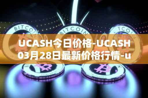 UCASH今日价格-UCASH03月28日最新价格行情-ucash最新走势消息