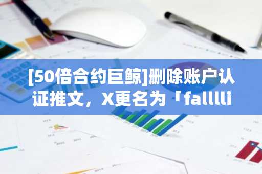 [50倍合约巨鲸]删除账户认证推文，X更名为「falllling」