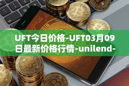 UFT今日价格-UFT03月09日最新价格行情-unilend-finance最新走势消息