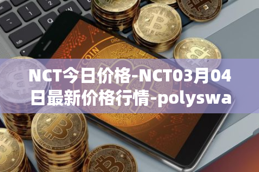 NCT今日价格-NCT03月04日最新价格行情-polyswarm最新走势消息