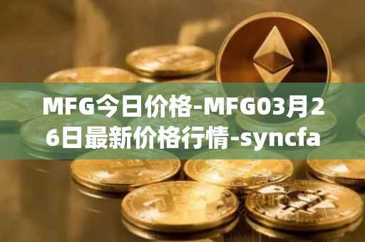 MFG今日价格-MFG03月26日最新价格行情-syncfab最新走势消息