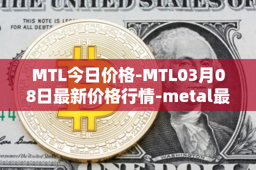 MTL今日价格-MTL03月08日最新价格行情-metal最新走势消息