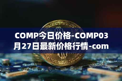 COMP今日价格-COMP03月27日最新价格行情-compound-governance-token最新走势消息