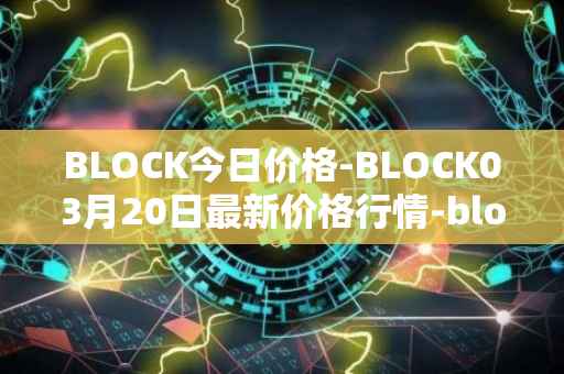 BLOCK今日价格-BLOCK03月20日最新价格行情-block最新走势消息