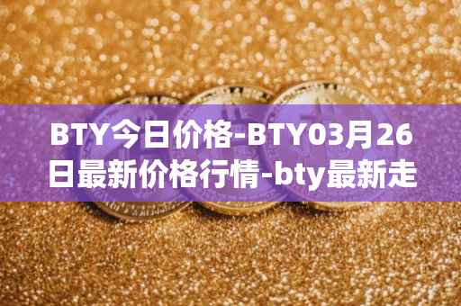 BTY今日价格-BTY03月26日最新价格行情-bty最新走势消息