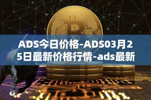 ADS今日价格-ADS03月25日最新价格行情-ads最新走势消息