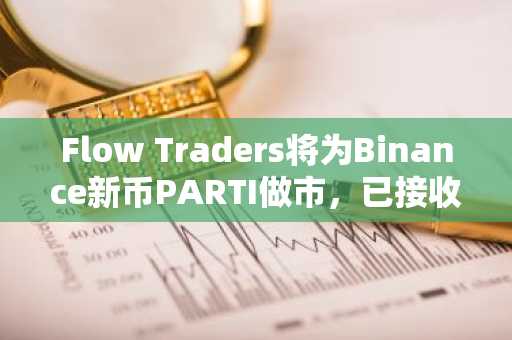 Flow Traders将为Binance新币PARTI做市，已接收900万枚代币