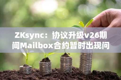 ZKsync：协议升级v26期间Mailbox合约暂时出现问题，建议迁移到BridgeHu
