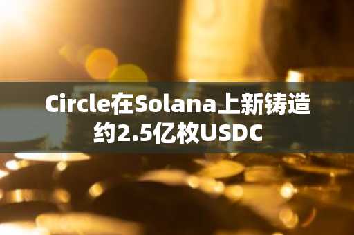 Circle在Solana上新铸造约2.5亿枚USDC