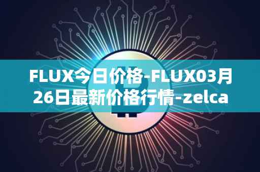 FLUX今日价格-FLUX03月26日最新价格行情-zelcash最新走势消息