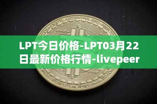 LPT今日价格-LPT03月22日最新价格行情-livepeer最新走势消息
