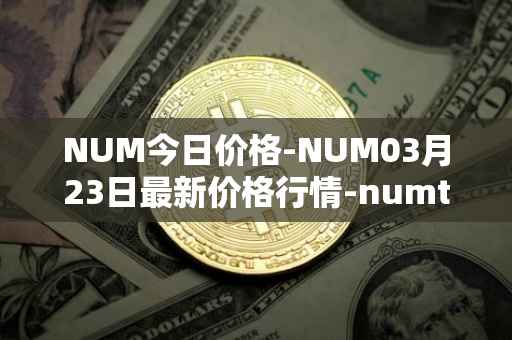 NUM今日价格-NUM03月23日最新价格行情-numtoken最新走势消息