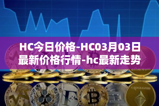 HC今日价格-HC03月03日最新价格行情-hc最新走势消息