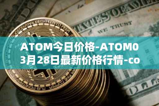 ATOM今日价格-ATOM03月28日最新价格行情-cosmos最新走势消息