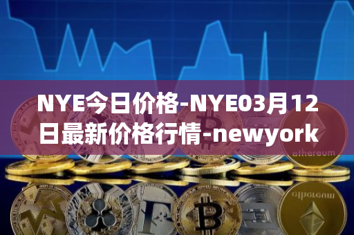NYE今日价格-NYE03月12日最新价格行情-newyork-exchange最新走势消息