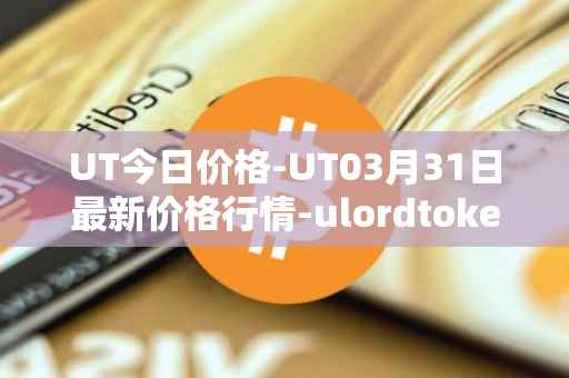 UT今日价格-UT03月31日最新价格行情-ulordtoken最新走势消息