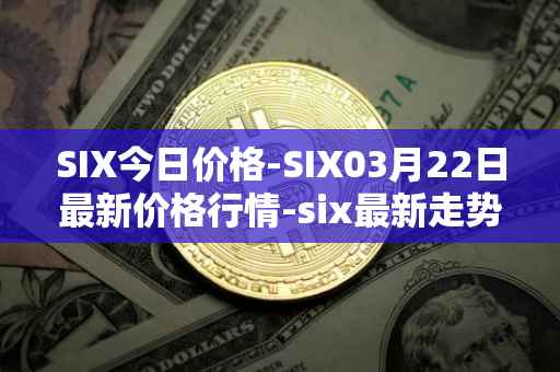 SIX今日价格-SIX03月22日最新价格行情-six最新走势消息