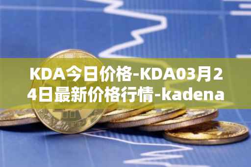 KDA今日价格-KDA03月24日最新价格行情-kadena最新走势消息