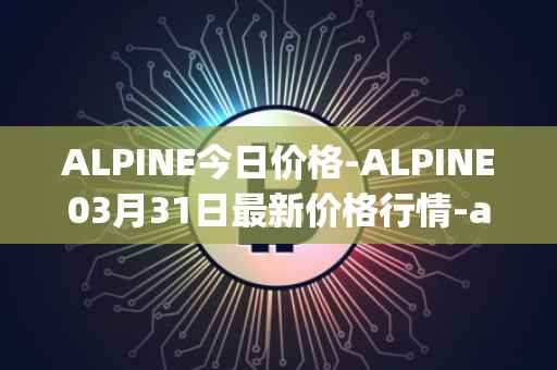 ALPINE今日价格-ALPINE03月31日最新价格行情-alpine-f1-team-fan-token最新走势消息