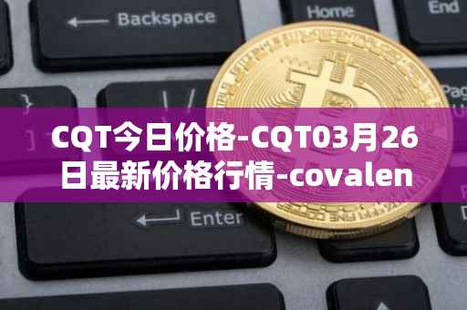 CQT今日价格-CQT03月26日最新价格行情-covalent最新走势消息