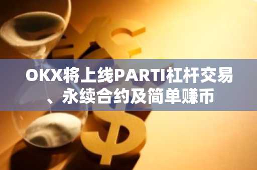 OKX将上线PARTI杠杆交易、永续合约及简单赚币