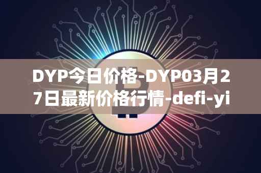DYP今日价格-DYP03月27日最新价格行情-defi-yield-protocol最新走势消息