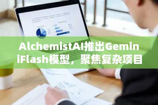 AlchemistAI推出GeminiFlash模型，聚焦复杂项目结构化构建