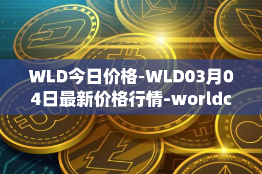 WLD今日价格-WLD03月04日最新价格行情-worldcoin-org最新走势消息
