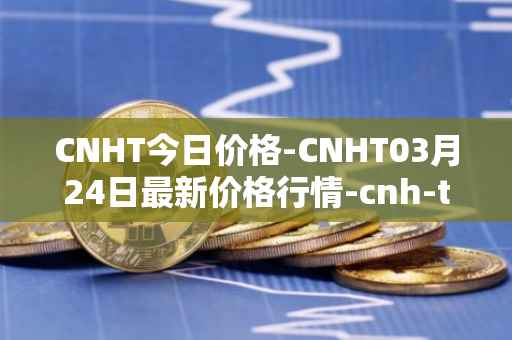 CNHT今日价格-CNHT03月24日最新价格行情-cnh-tether最新走势消息