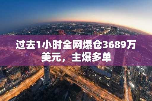 过去1小时全网爆仓3689万美元，主爆多单