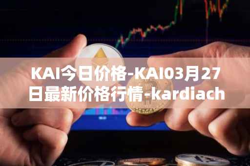 KAI今日价格-KAI03月27日最新价格行情-kardiachain最新走势消息