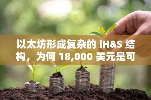 以太坊形成复杂的 iH&S 结构，为何 18,000 美元是可能的目标