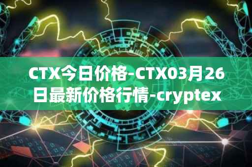 CTX今日价格-CTX03月26日最新价格行情-cryptex-finance最新走势消息