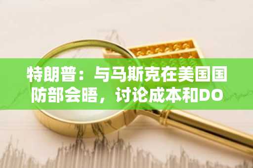 特朗普：与马斯克在美国国防部会晤，讨论成本和DOGE问题
