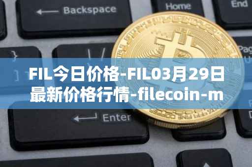 FIL今日价格-FIL03月29日最新价格行情-filecoin-mainnet最新走势消息