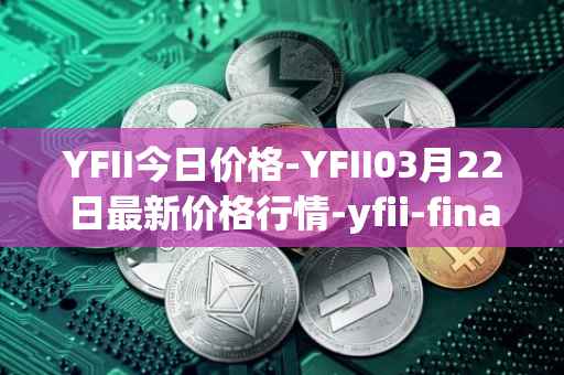 YFII今日价格-YFII03月22日最新价格行情-yfii-finance最新走势消息