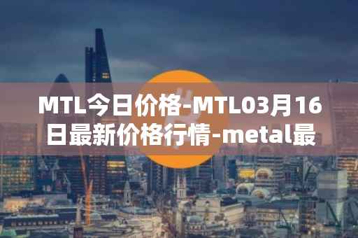 MTL今日价格-MTL03月16日最新价格行情-metal最新走势消息