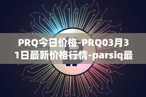 PRQ今日价格-PRQ03月31日最新价格行情-parsiq最新走势消息